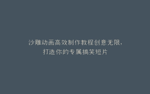 沙雕动画高效制作教程创意无限,打造你的专属搞笑短片