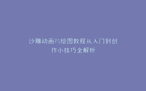 沙雕动画PS绘图教程从入门到创作小技巧全解析