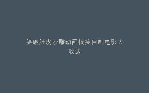 笑破肚皮沙雕动画搞笑自制电影大放送