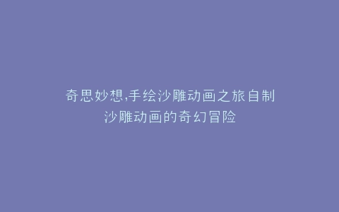 奇思妙想,手绘沙雕动画之旅自制沙雕动画的奇幻冒险