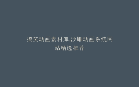 搞笑动画素材库,沙雕动画系统网站精选推荐