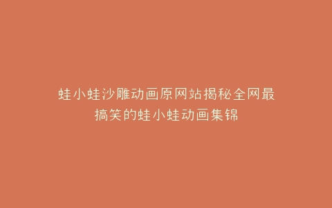 蛙小蛙沙雕动画原网站揭秘全网最搞笑的蛙小蛙动画集锦
