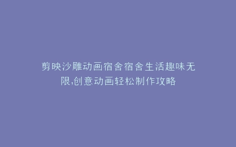 剪映沙雕动画宿舍宿舍生活趣味无限,创意动画轻松制作攻略