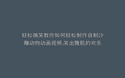 轻松搞笑教你如何轻松制作自制沙雕动物动画视频,笑出腹肌的欢乐时光