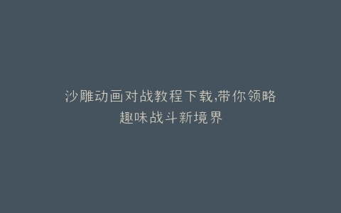 沙雕动画对战教程下载,带你领略趣味战斗新境界