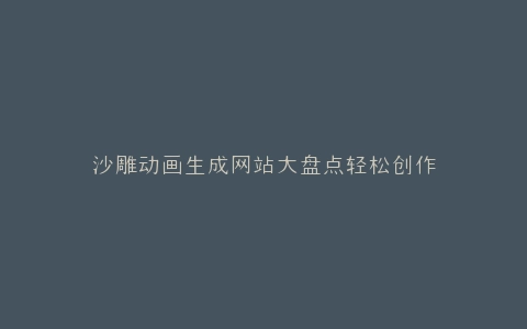 沙雕动画生成网站大盘点轻松创作