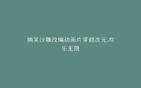 搞笑沙雕改编动画片穿越次元,欢乐无限