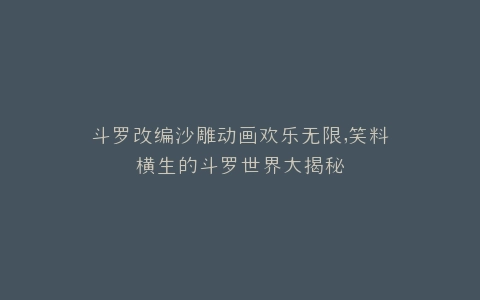 斗罗改编沙雕动画欢乐无限,笑料横生的斗罗世界大揭秘