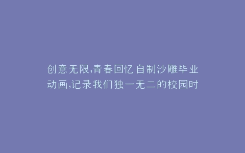 创意无限,青春回忆自制沙雕毕业动画,记录我们独一无二的校园时光