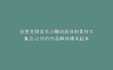 创意无限音乐沙雕动画自制素材大集合,让你的作品瞬间爆笑起来