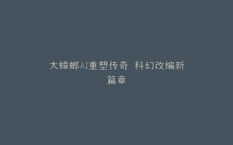 大蟑螂AI重塑传奇 科幻改编新篇章