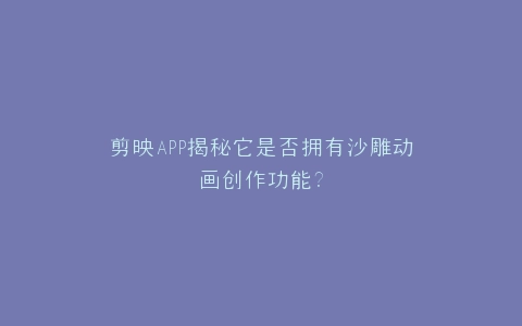 剪映APP揭秘它是否拥有沙雕动画创作功能?