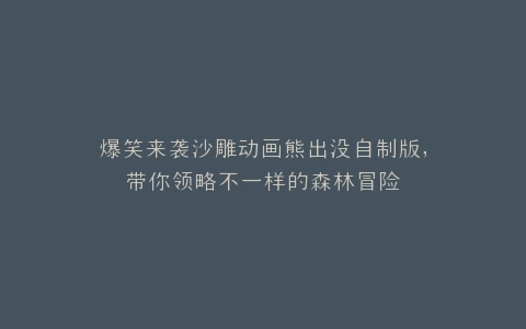 爆笑来袭沙雕动画熊出没自制版,带你领略不一样的森林冒险