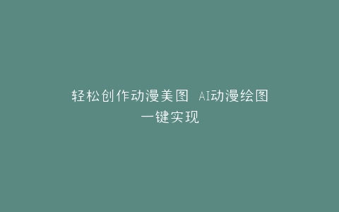 轻松创作动漫美图 AI动漫绘图一键实现