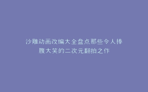 沙雕动画改编大全盘点那些令人捧腹大笑的二次元翻拍之作
