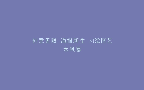 创意无限 海报新生 AI绘图艺术风暴