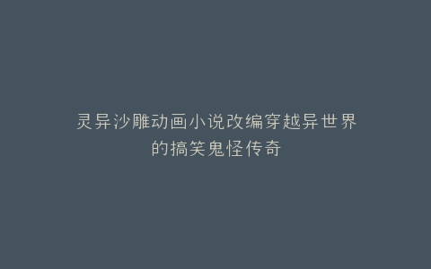 灵异沙雕动画小说改编穿越异世界的搞笑鬼怪传奇