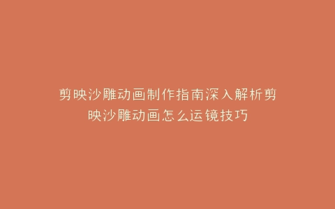 剪映沙雕动画制作指南深入解析剪映沙雕动画怎么运镜技巧
