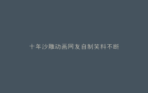 十年沙雕动画网友自制笑料不断