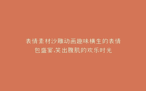 表情素材沙雕动画趣味横生的表情包盛宴,笑出腹肌的欢乐时光