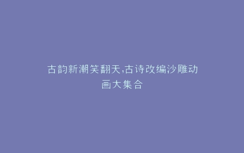古韵新潮笑翻天,古诗改编沙雕动画大集合