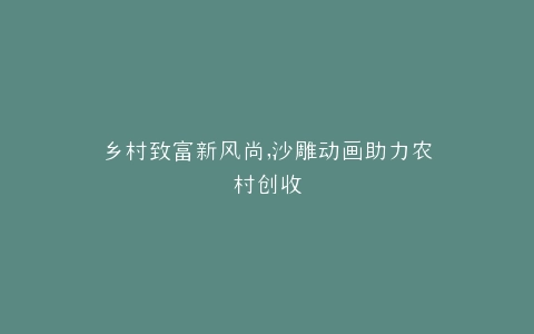 乡村致富新风尚,沙雕动画助力农村创收