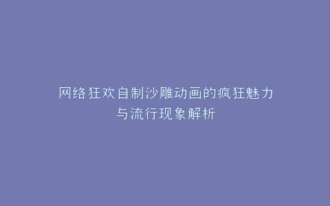 网络狂欢自制沙雕动画的疯狂魅力与流行现象解析