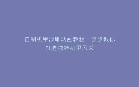 自制机甲沙雕动画教程一步步教你打造独特机甲风采