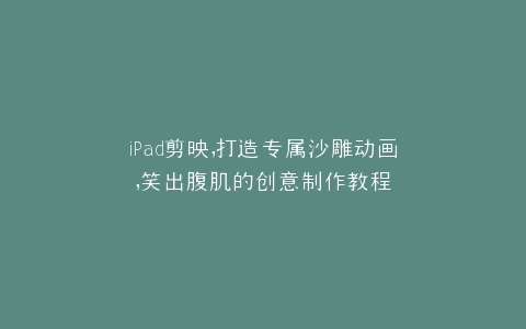 iPad剪映,打造专属沙雕动画,笑出腹肌的创意制作教程