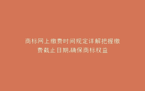 商标网上缴费时间规定详解把握缴费截止日期,确保商标权益