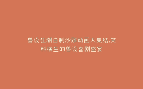 兽设狂潮自制沙雕动画大集结,笑料横生的兽设喜剧盛宴