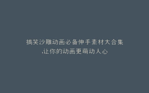 搞笑沙雕动画必备伸手素材大合集,让你的动画更萌动人心