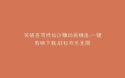 笑破苍穹修仙沙雕动画精选,一键剪映下载,轻松欢乐无限