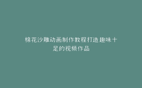棉花沙雕动画制作教程打造趣味十足的视频作品