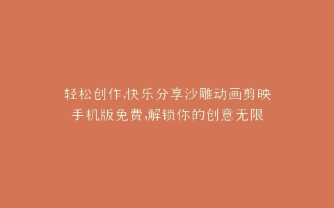 轻松创作,快乐分享沙雕动画剪映手机版免费,解锁你的创意无限