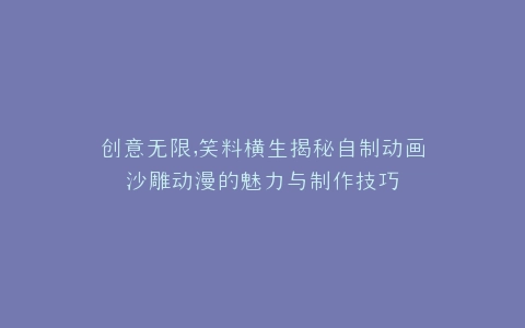 创意无限,笑料横生揭秘自制动画沙雕动漫的魅力与制作技巧