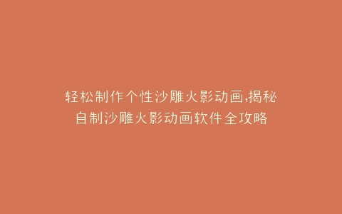轻松制作个性沙雕火影动画,揭秘自制沙雕火影动画软件全攻略