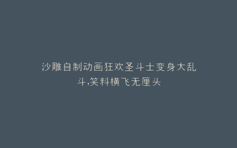 沙雕自制动画狂欢圣斗士变身大乱斗,笑料横飞无厘头