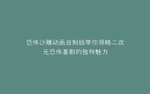 恐怖沙雕动画自制版带你领略二次元恐怖喜剧的独特魅力