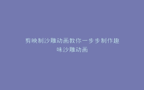 剪映制沙雕动画教你一步步制作趣味沙雕动画