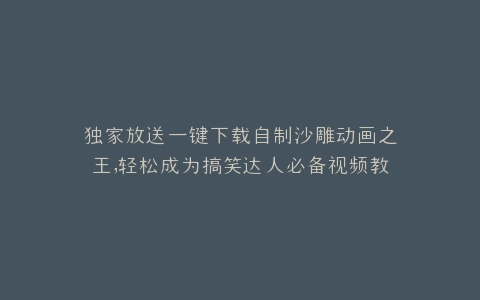 独家放送一键下载自制沙雕动画之王,轻松成为搞笑达人必备视频教程
