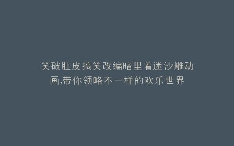 笑破肚皮搞笑改编暗里着迷沙雕动画,带你领略不一样的欢乐世界