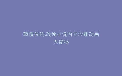 颠覆传统,改编小说内容沙雕动画大揭秘