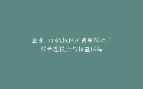 企业Logo版权保护费用解析了解合理投资与权益保障