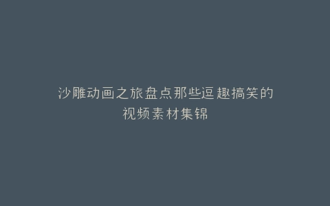沙雕动画之旅盘点那些逗趣搞笑的视频素材集锦