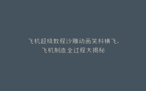 飞机超级教程沙雕动画笑料横飞,飞机制造全过程大揭秘