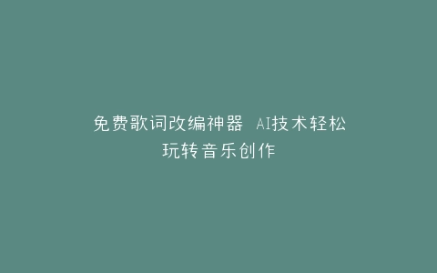 免费歌词改编神器 AI技术轻松玩转音乐创作