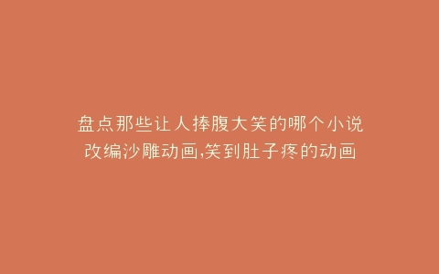 盘点那些让人捧腹大笑的哪个小说改编沙雕动画,笑到肚子疼的动画改编佳作