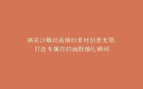 搞笑沙雕动画婚纱素材创意无限,打造专属你的幽默婚礼瞬间