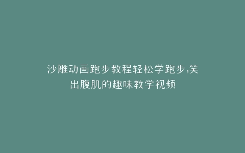 沙雕动画跑步教程轻松学跑步,笑出腹肌的趣味教学视频